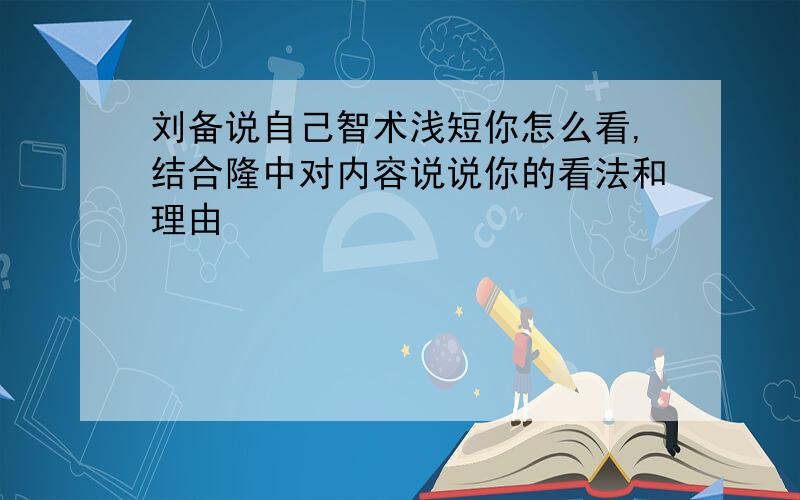 刘备说自己智术浅短你怎么看,结合隆中对内容说说你的看法和理由