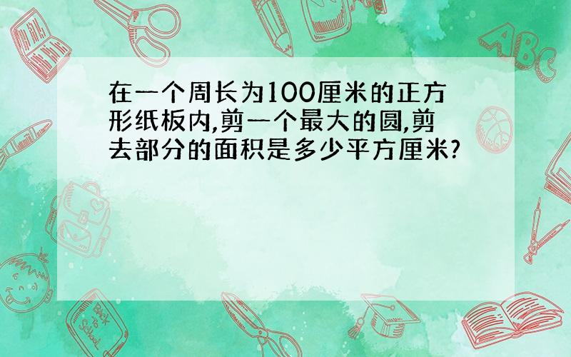 在一个周长为100厘米的正方形纸板内,剪一个最大的圆,剪去部分的面积是多少平方厘米?