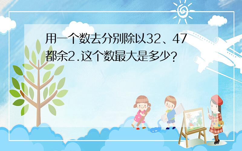 用一个数去分别除以32、47都余2.这个数最大是多少?