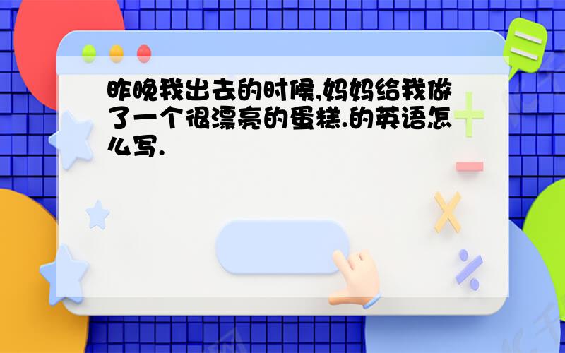 昨晚我出去的时候,妈妈给我做了一个很漂亮的蛋糕.的英语怎么写.