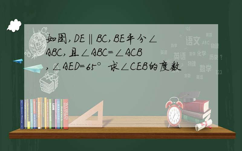 如图,DE‖BC,BE平分∠ABC,且∠ABC=∠ACB,∠AED=65°求∠CEB的度数