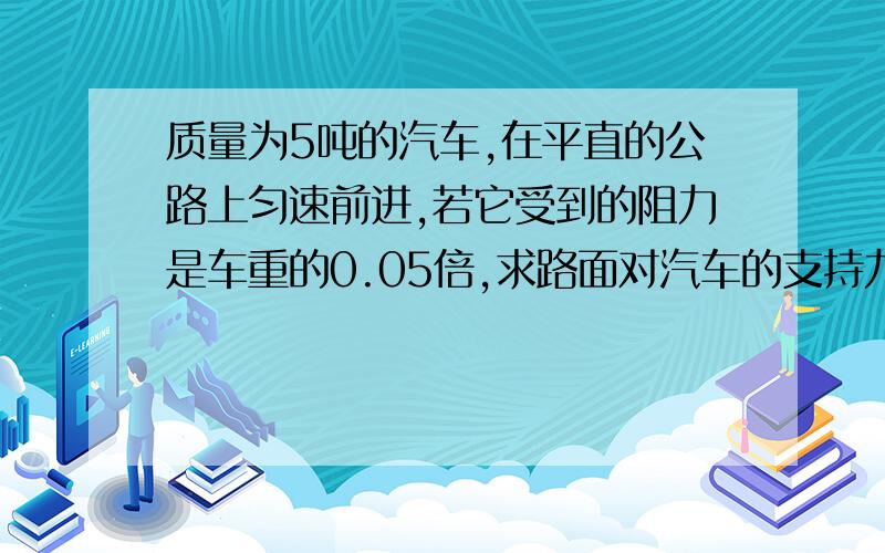 质量为5吨的汽车,在平直的公路上匀速前进,若它受到的阻力是车重的0.05倍,求路面对汽车的支持力