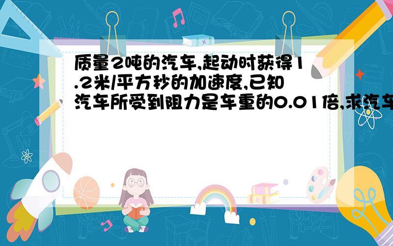 质量2吨的汽车,起动时获得1.2米/平方秒的加速度,已知汽车所受到阻力是车重的0.01倍,求汽车的牵引力?用...