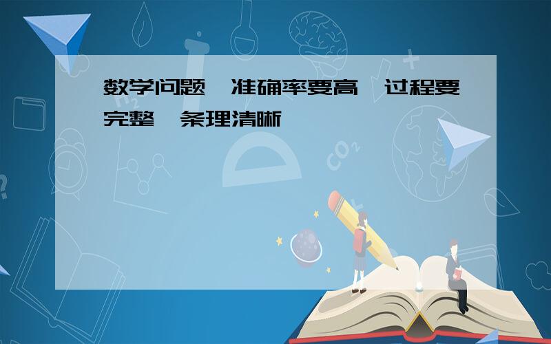 数学问题【准确率要高,过程要完整、条理清晰】