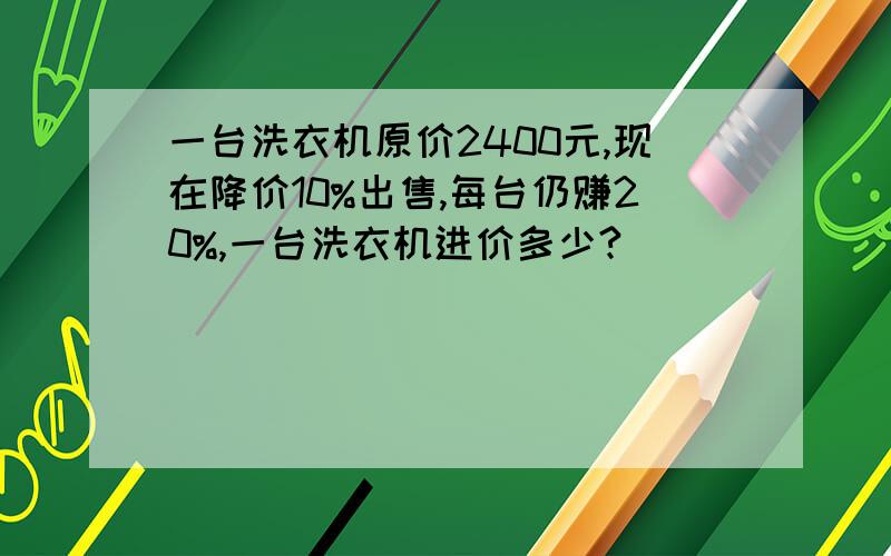 一台洗衣机原价2400元,现在降价10%出售,每台仍赚20%,一台洗衣机进价多少?