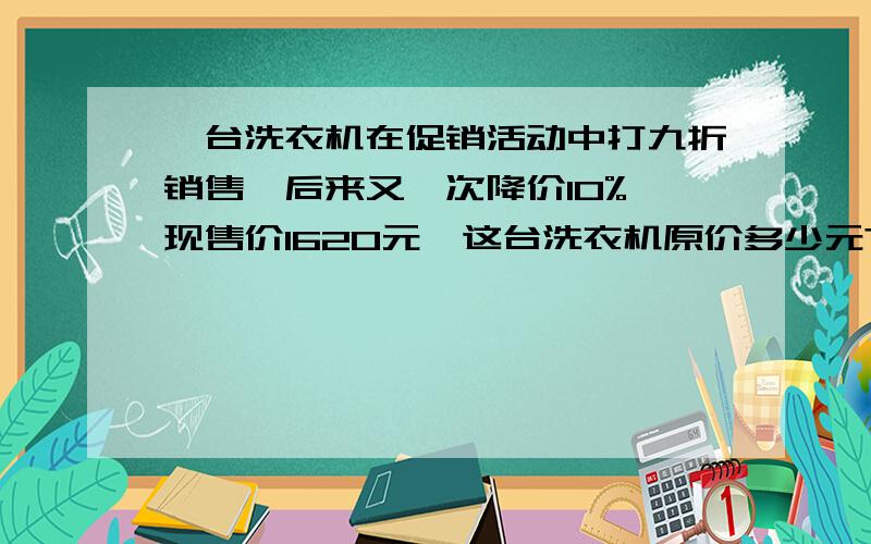 一台洗衣机在促销活动中打九折销售,后来又一次降价10%,现售价1620元,这台洗衣机原价多少元?