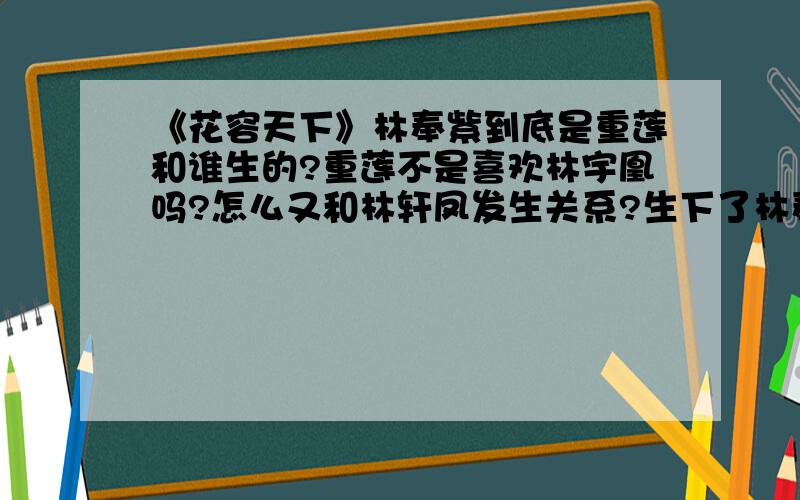 《花容天下》林奉紫到底是重莲和谁生的?重莲不是喜欢林宇凰吗?怎么又和林轩凤发生关系?生下了林奉紫