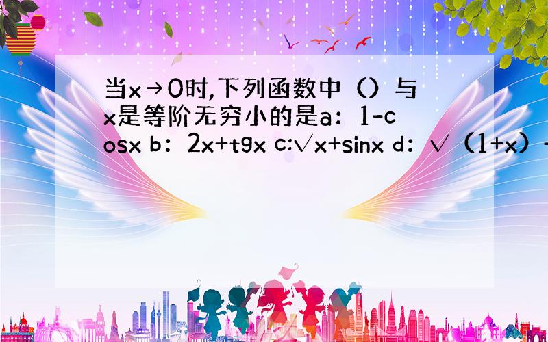 当x→0时,下列函数中（）与x是等阶无穷小的是a：1-cosx b：2x+tgx c:√x+sinx d：√（1+x）-