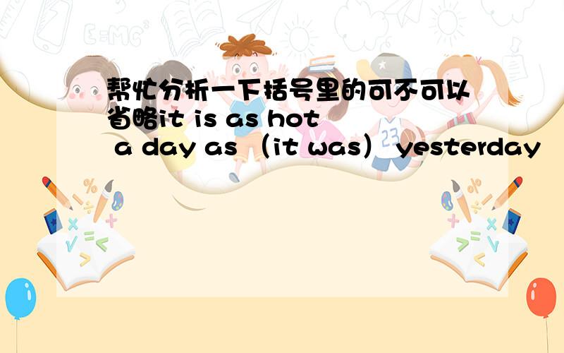 帮忙分析一下括号里的可不可以省略it is as hot a day as （it was） yesterday