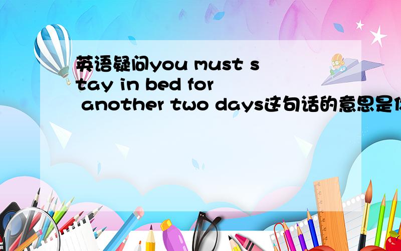 英语疑问you must stay in bed for another two days这句话的意思是你必须在呆在床上