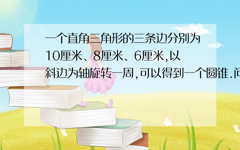 一个直角三角形的三条边分别为10厘米、8厘米、6厘米,以斜边为轴旋转一周,可以得到一个圆锥.问底面直径和高分别是多少厘米