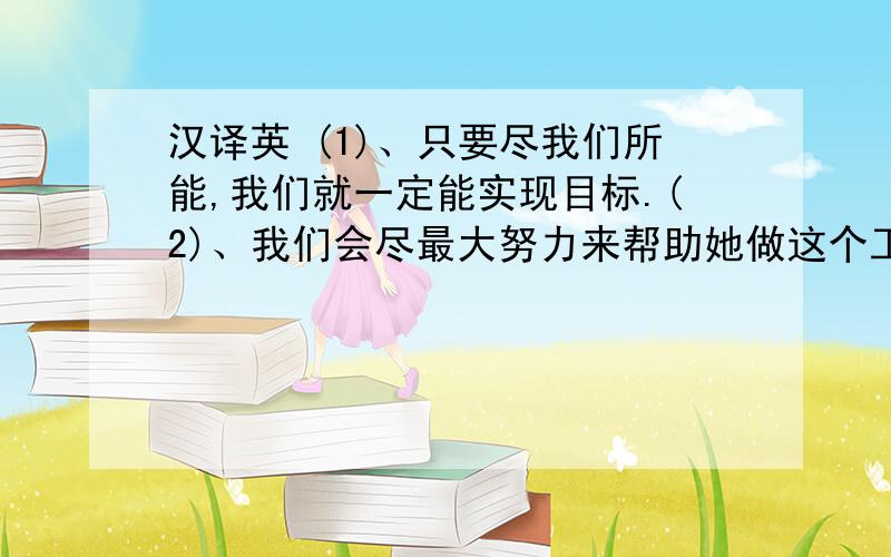 汉译英 (1)、只要尽我们所能,我们就一定能实现目标.(2)、我们会尽最大努力来帮助她做这个工作.