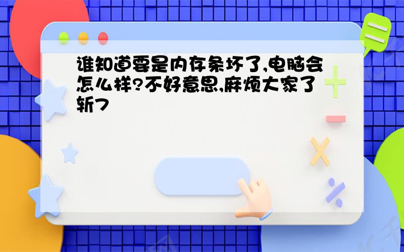 谁知道要是内存条坏了,电脑会怎么样?不好意思,麻烦大家了斩7