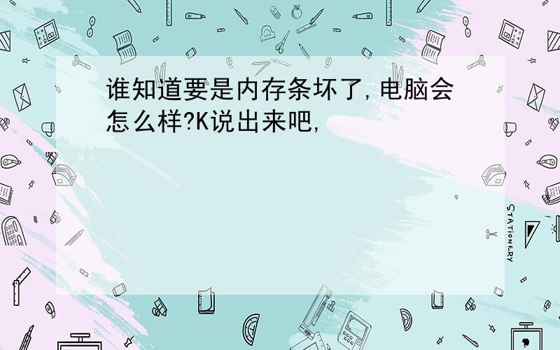 谁知道要是内存条坏了,电脑会怎么样?K说出来吧,