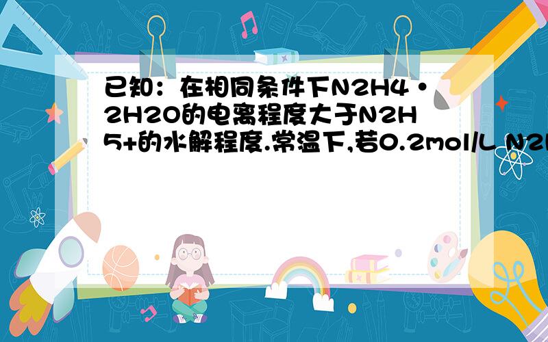 已知：在相同条件下N2H4·2H2O的电离程度大于N2H5+的水解程度.常温下,若0.2mol/L N2H4·2H2O溶