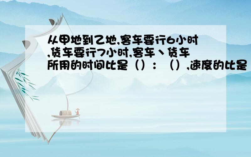 从甲地到乙地,客车要行6小时,货车要行7小时,客车丶货车所用的时间比是（）：（）,速度的比是（）：（）