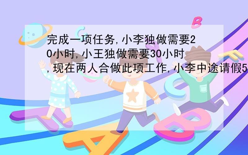 完成一项任务,小李独做需要20小时,小王独做需要30小时,现在两人合做此项工作,小李中途请假5小时一共用