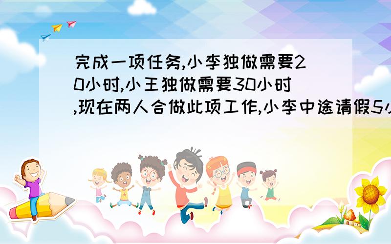 完成一项任务,小李独做需要20小时,小王独做需要30小时,现在两人合做此项工作,小李中途请假5小时