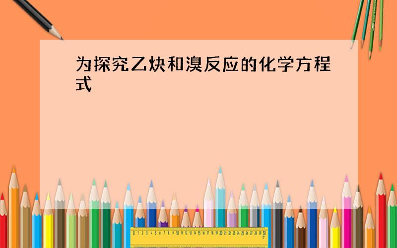 为探究乙炔和溴反应的化学方程式