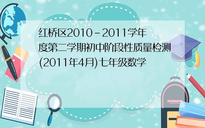 红桥区2010-2011学年度第二学期初中阶段性质量检测(2011年4月)七年级数学