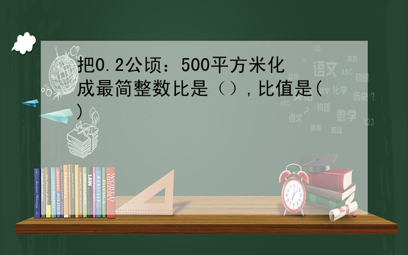 把0.2公顷：500平方米化成最简整数比是（）,比值是()