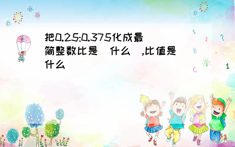 把0.25:0.375化成最简整数比是(什么),比值是(什么)