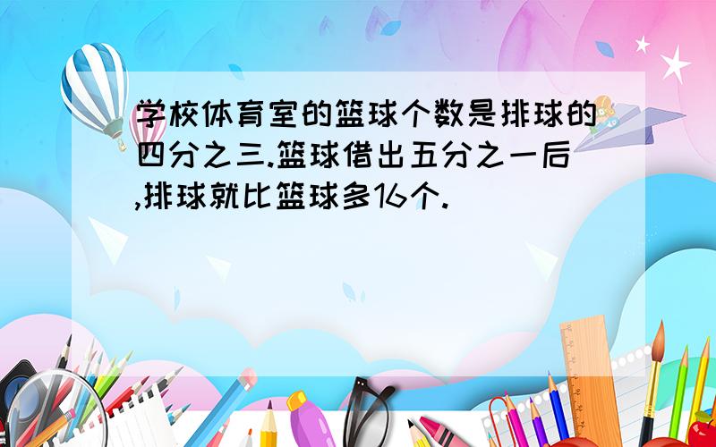 学校体育室的篮球个数是排球的四分之三.篮球借出五分之一后,排球就比篮球多16个.