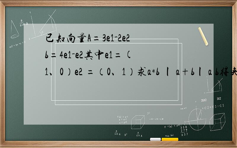 已知向量A=3e1-2e2 b=4e1-e2其中e1=(1、0）e2 =（0、1）求a*b 丨 a+b丨 a b得夹角得