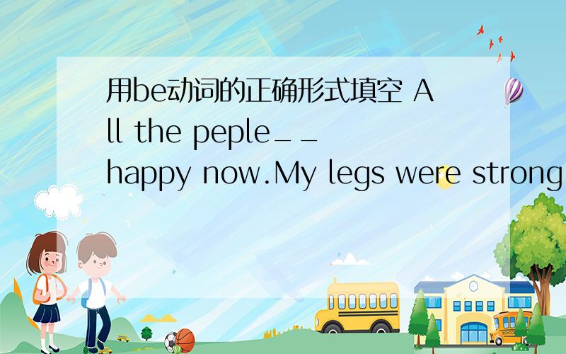 用be动词的正确形式填空 All the peple__happy now.My legs were strong,bu