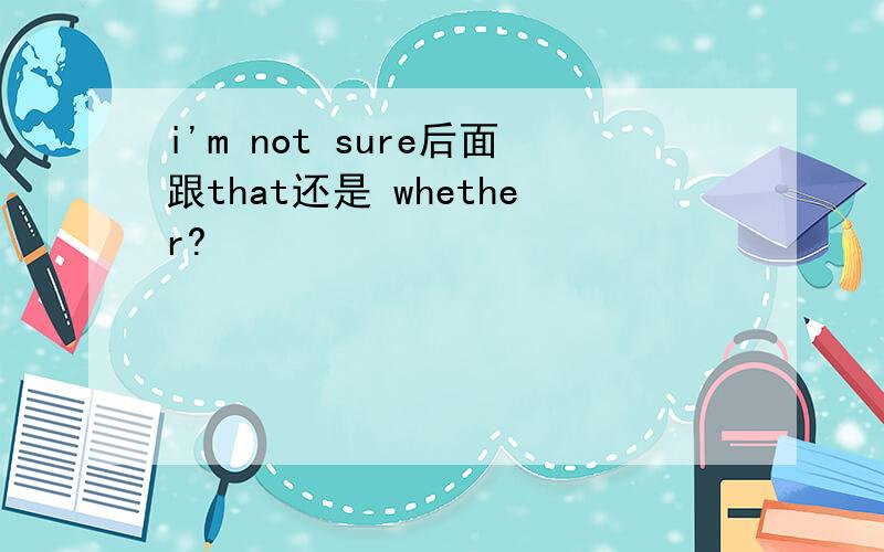 i'm not sure后面跟that还是 whether?