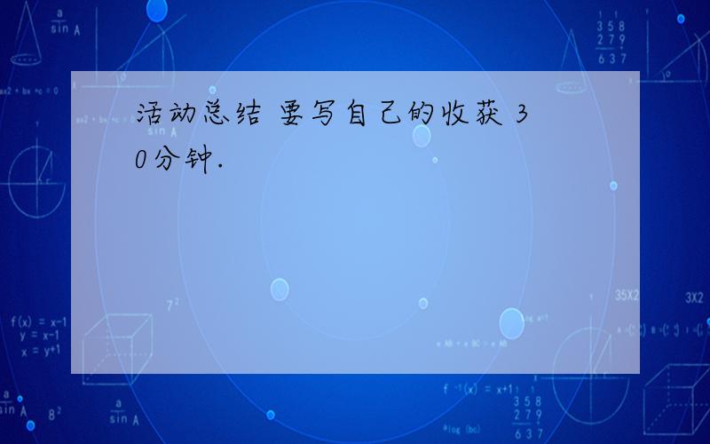 活动总结 要写自己的收获 30分钟.