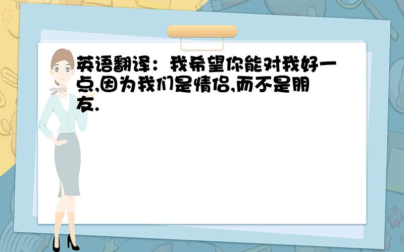 英语翻译：我希望你能对我好一点,因为我们是情侣,而不是朋友.