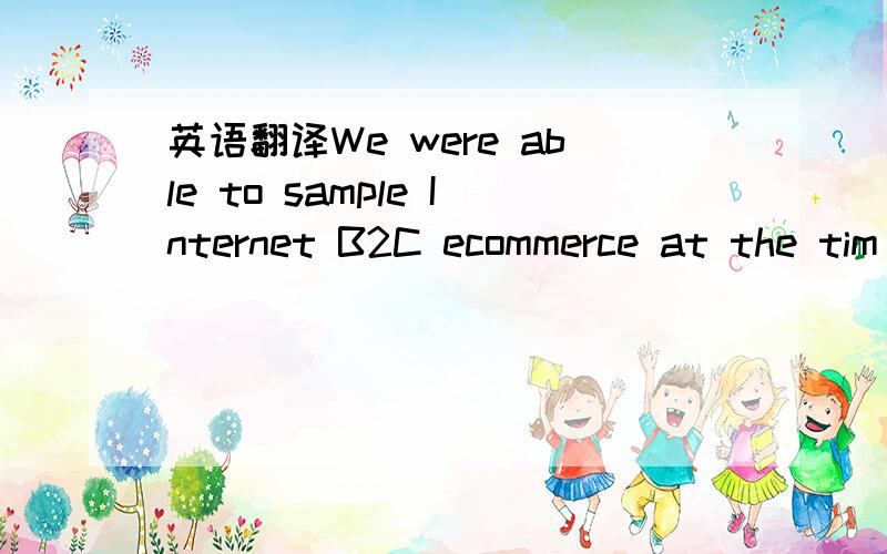 英语翻译We were able to sample Internet B2C ecommerce at the tim