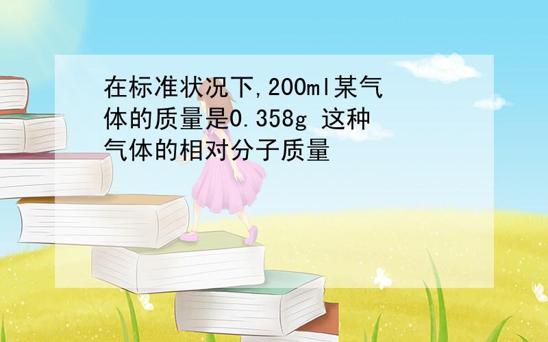 在标准状况下,200ml某气体的质量是0.358g 这种气体的相对分子质量