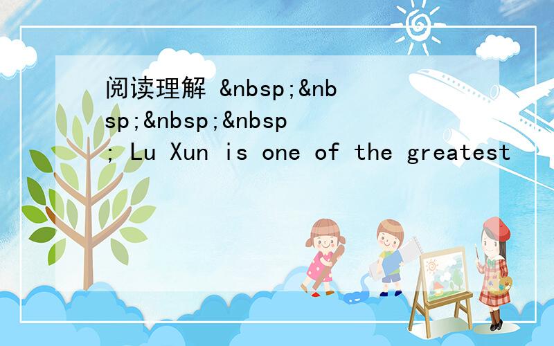 阅读理解      Lu Xun is one of the greatest