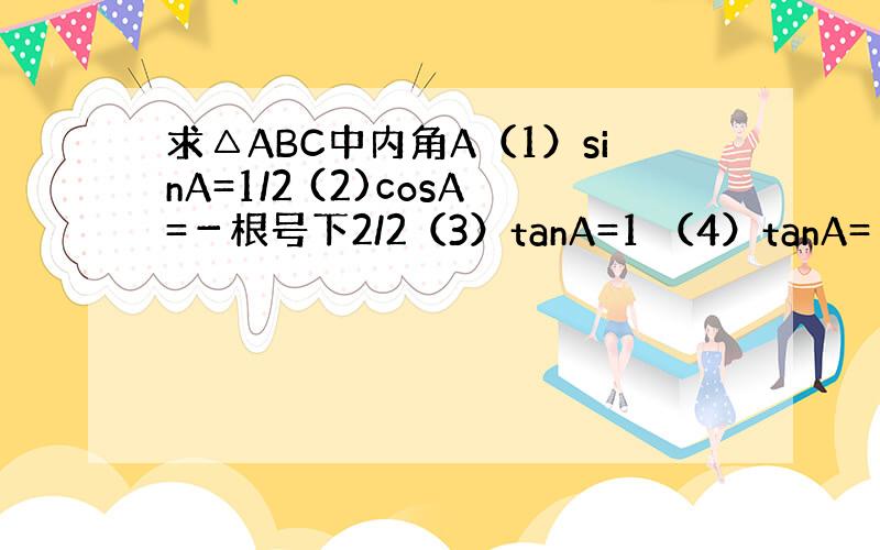 求△ABC中内角A（1）sinA=1/2 (2)cosA=－根号下2/2（3）tanA=1 （4）tanA=－根号下3/