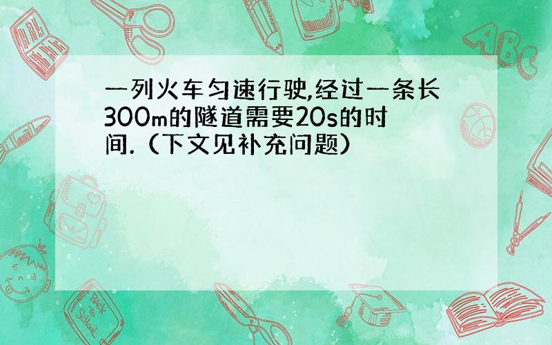 一列火车匀速行驶,经过一条长300m的隧道需要20s的时间.（下文见补充问题）