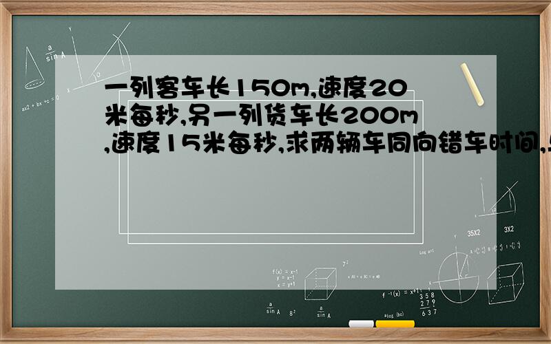 一列客车长150m,速度20米每秒,另一列货车长200m,速度15米每秒,求两辆车同向错车时间,与相向错车时间各是多少?