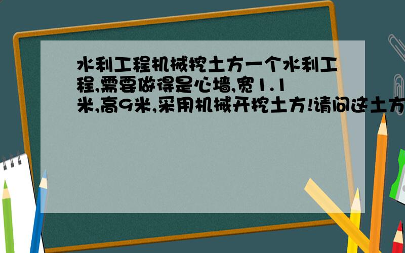 水利工程机械挖土方一个水利工程,需要做得是心墙,宽1.1米,高9米,采用机械开挖土方!请问这土方量如何计算.断面尺寸是多