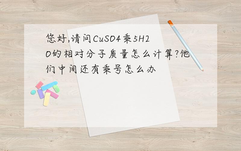 您好,请问CuSO4乘5H2O的相对分子质量怎么计算?他们中间还有乘号怎么办