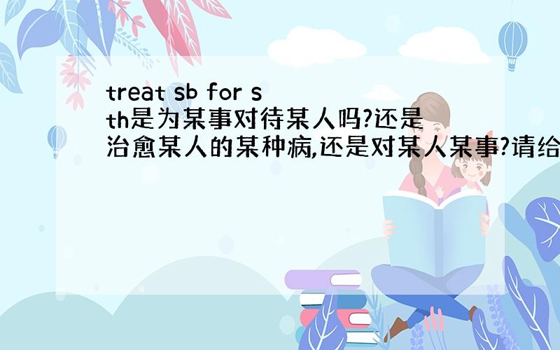 treat sb for sth是为某事对待某人吗?还是治愈某人的某种病,还是对某人某事?请给个确切答案