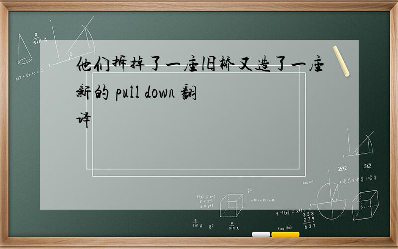 他们拆掉了一座旧桥又造了一座新的 pull down 翻译