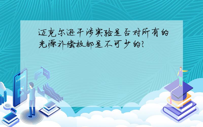 迈克尔逊干涉实验是否对所有的光源补偿板都是不可少的?