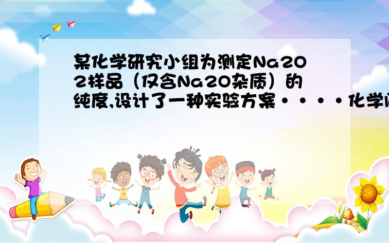 某化学研究小组为测定Na2O2样品（仅含Na2O杂质）的纯度,设计了一种实验方案····化学问题,在线等