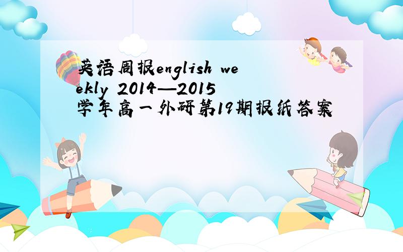 英语周报english weekly 2014—2015学年高一外研第19期报纸答案