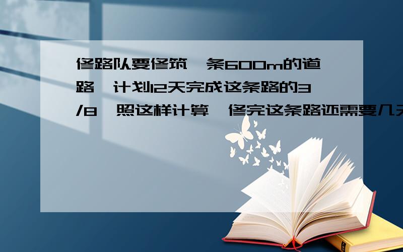 修路队要修筑一条600m的道路,计划12天完成这条路的3/8,照这样计算,修完这条路还需要几天?