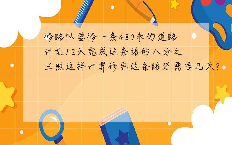 修路队要修一条480米的道路计划12天完成这条路的八分之三照这样计算修完这条路还需要几天?