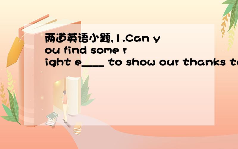 两道英语小题,1.Can you find some right e____ to show our thanks to