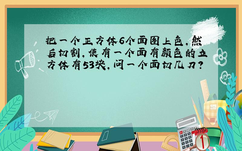 把一个正方体6个面图上色,然后切割,使有一个面有颜色的立方体有53块,问一个面切几刀?