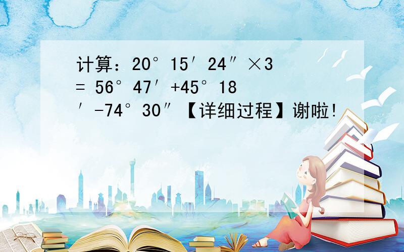 计算：20°15′24″×3= 56°47′+45°18′-74°30″【详细过程】谢啦!